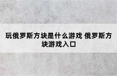 玩俄罗斯方块是什么游戏 俄罗斯方块游戏入口